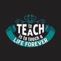 Teachers Quotes and Slogan good for Tee. To Teach is to Touch a Life Forever