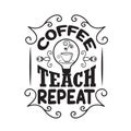 Teachers Quotes and Slogan good for Tee. Coffee Teach Repeat