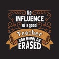 Teachers Quotes and Slogan good for Tee. The Influence of a Good Teacher can never be Erased