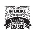 Teachers Quotes and Slogan good for Tee. The Influence of a Good Teacher can never be Erased