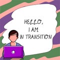 Sign displaying Hello, I Am In Transition. Business showcase a period or phase in which a change or shift is happening