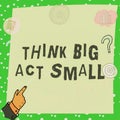 Text showing inspiration Think Big Act Small. Business overview Great Ambitious Goals Take Little Steps one at a time