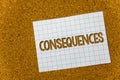 Text sign showing Consequences. Conceptual photo Result Outcome Output Upshot Difficulty Ramification Conclusion Cork background n