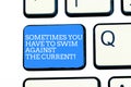 Text sign showing Sometimes You Have To Swim Against The Current. Conceptual photo Go upstream to succeed Keyboard key