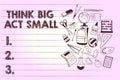 Text sign showing Think Big Act Small. Conceptual photo Great Ambitious Goals Take Little Steps one at a time