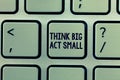 Text sign showing Think Big Act Small. Conceptual photo Great Ambitious Goals Take Little Steps one at a time