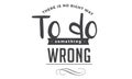 There is no right way to do something wrong