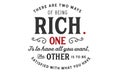 There are two ways of being rich, one is to have all you want