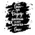 Time you enjoy wasting is not wasted time. Motivational quote.