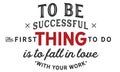 To be successful the first thing to do is to fall in love with your work