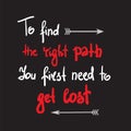 To find the right path You first need to get lost - simple inspire and motivational quote. Hand drawn lettering