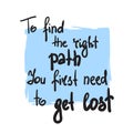 To find the right path You first need to get lost - simple inspire and motivational quote. Hand drawn lettering. Print for inspira