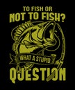 to fish or not to fish, what a stupid question funny fishing t-shirt desing.