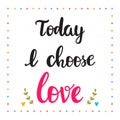 Today I choose love. Hand drawn motivational quote. Beautiful lettering