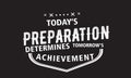 Today`s preparation determines tomorrow`s achievement