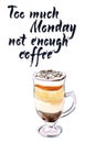 Too much monday not enough coffee. Glass of coffee mocaccino, motivational handwritten quote, hand drawn - watercolor vector Royalty Free Stock Photo