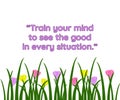 Train your mind to see good in every situation, positive thoughts, inspirational words, graphic design illustration wallpaper