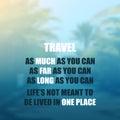 Travel as Much as You Can. As Far as You Can. As Long as You Can. Life`s Not Meant to Be Lived in One Place - Inspirational Quote