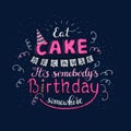 Unique lettering poster with a phrase EAT CAKE BECAUSE IT S SOMEBODY S BIRTHDAY SOMEWHERE. Vector art. Royalty Free Stock Photo