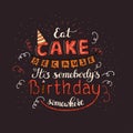 Unique lettering poster with a phrase EAT CAKE BECAUSE IT S SOMEBODY S BIRTHDAY SOMEWHERE. Vector art. Royalty Free Stock Photo