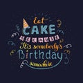 Unique lettering poster with a phrase EAT CAKE BECAUSE IT S SOMEBODY S BIRTHDAY SOMEWHERE. Vector art.