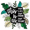 This is us our life our home our story. Positive quote.