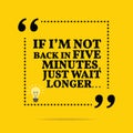 Useful quote. If I`m not back in five minutes, just wait longer.