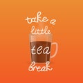 Vector illustration with cup of tea and inscription Take a Little Tea Break on orange background.