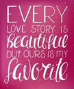 Vector illustration of hand lettering inspiring quote - every love story is beautiful but ours is my favorite. Can be used for val