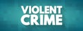 Violent crime - in which an offender or perpetrator uses or threatens to use harmful force upon a victim, text concept for