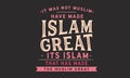 It was not muslim have made islam great, its islam that has made the muslim great