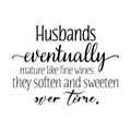 Husbands eventually mature like fine wines. they soften and sweeten over time.