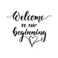 Welcome to our beginning - hand drawn wedding romantic lettering phrase isolated on the white background. Fun brush ink