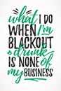 What I Do Black Out Drunk Is None Of My Business funny lettering