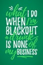 What I Do Black Out Drunk Is None Of My Business funny lettering