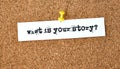 What is your story. Text written on a piece of paper, cork board background Royalty Free Stock Photo