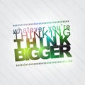 Whatever you're thinking, think bigger