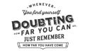 Whenever you find yourself doubting how far you can go, just remember how far you have come