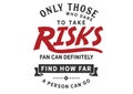 Only those who dare to take risks far