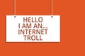 Word writing text Hello I Am An ... Internet Troll. Business concept for Social media troubles discussions arguments Hanging board