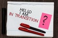 Word writing text Hello I Am.. In Transition. Business concept for Changing process Progressing planning new things Color pen on w