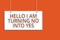 Word writing text Hello I Am Turning No Into Yes. Business concept for Persuasive Changing negative into positive Hanging board me