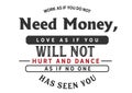 Work as if you do not need money, Love as if you will not Hurt and dance as if no one has seen you