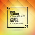 Work For A Cause, Not For Applause. Live Life To Express, Not To Impress