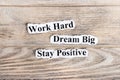 Work Hard, Dream Big, Stay Positive text on paper. Word Work Hard, Dream Big, Stay Positive on torn paper. Concept Image