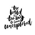 The world is too big to leave unexplored. Inspirational travel quote for posters, cards and t-shirts