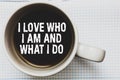 Writing note showing I Love Who I Am And What I Do. Business photo showcasing High self-stem being comfortable with your job Coffe