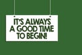 Writing note showing It s is Always A Good Time To Begin. Business photo showcasing Start again right now Positive attitude Hangin