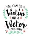 You can be a Victim or a Victor, you Choose