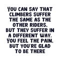 You can say that climbers suffer the same as the other riders, but they suffer in a different way. You feel the pain, but youÃ¢â¬â¢re